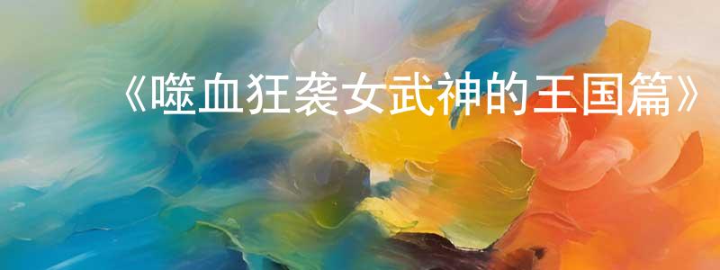 褚玉峰的动漫综艺大全,《噬血狂袭女武神的王国篇》详情介绍_噬血狂袭女武神的王国篇已完结在线观看_噬血狂袭女武神的王国篇迅雷下载_日漫